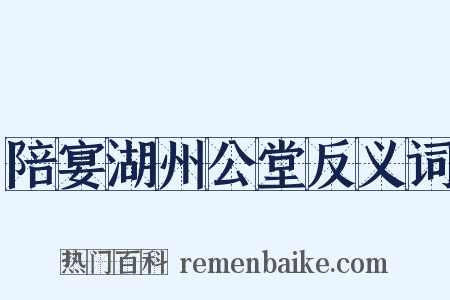 陪宴湖州公堂反义词是什么意思的图片
